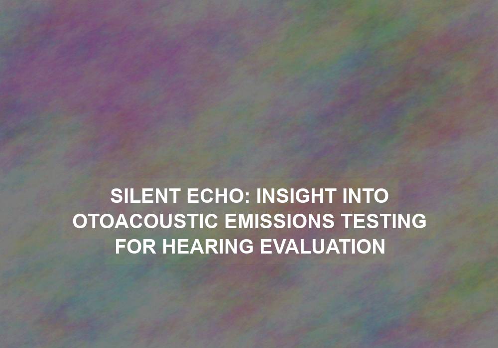Silent Echo: Insight into Otoacoustic Emissions Testing for Hearing Evaluation