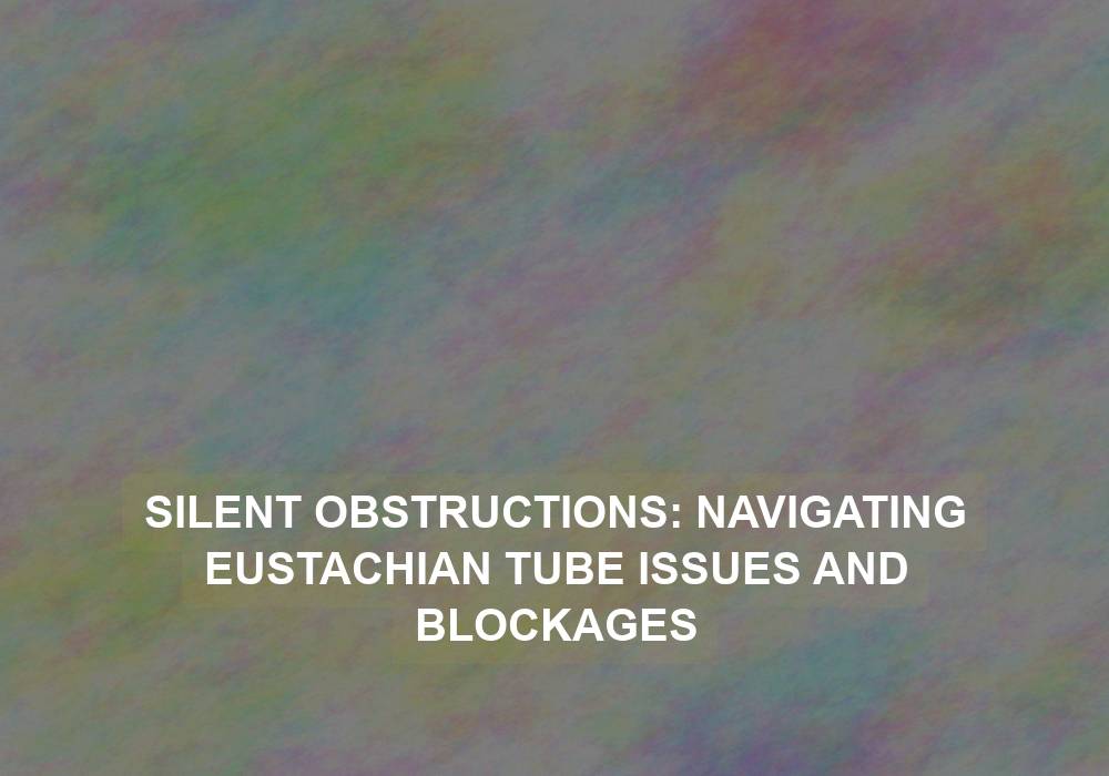 Silent Obstructions: Navigating Eustachian Tube Issues and Blockages