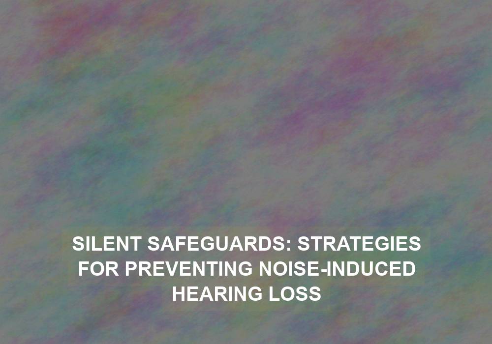 Silent Safeguards: Strategies for Preventing Noise-Induced Hearing Loss