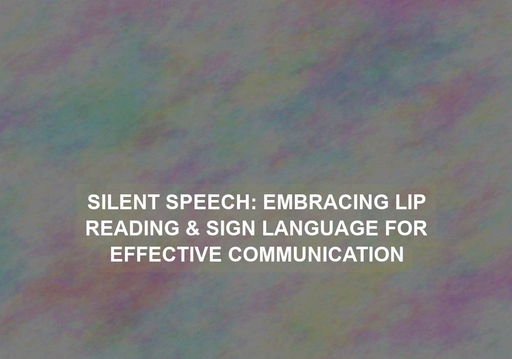 Silent Speech: Embracing Lip Reading & Sign Language for Effective Communication