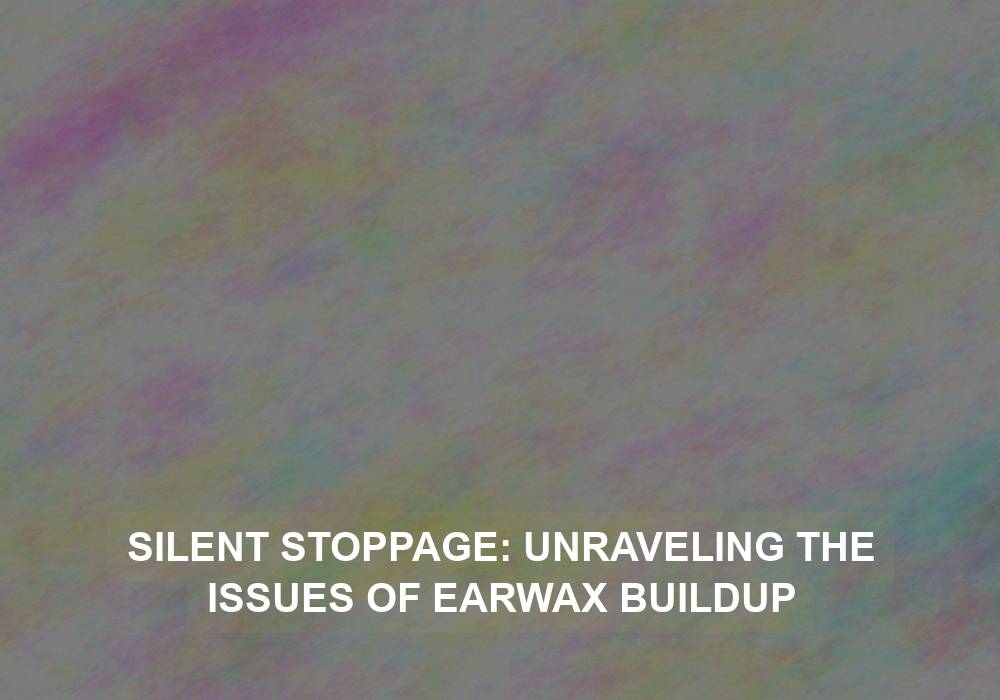 Silent Stoppage: Unraveling the Issues of Earwax Buildup