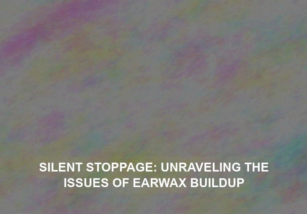 Silent Stoppage: Unraveling the Issues of Earwax Buildup