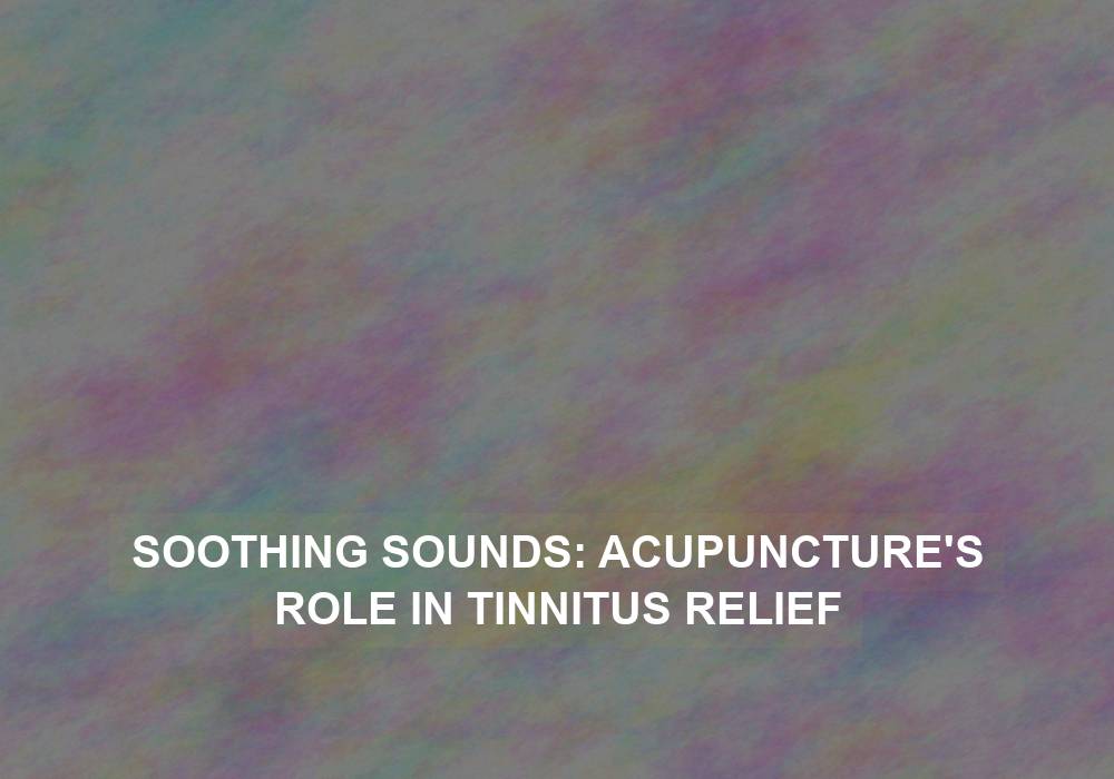 Soothing Sounds: Acupuncture’s Role in Tinnitus Relief