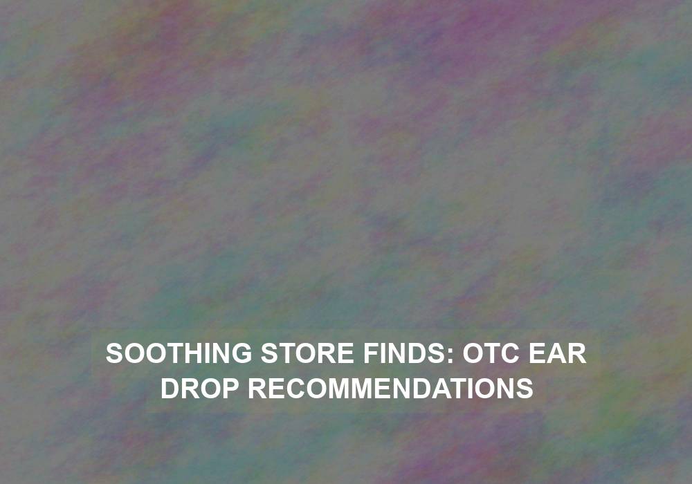 Soothing Store Finds: OTC Ear Drop Recommendations