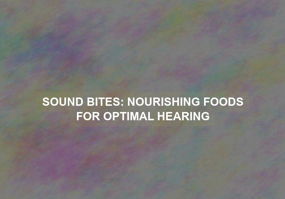 Sound Bites: Nourishing Foods for Optimal Hearing