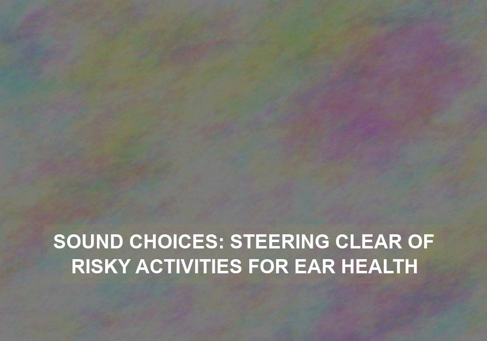 Sound Choices: Steering Clear of Risky Activities for Ear Health