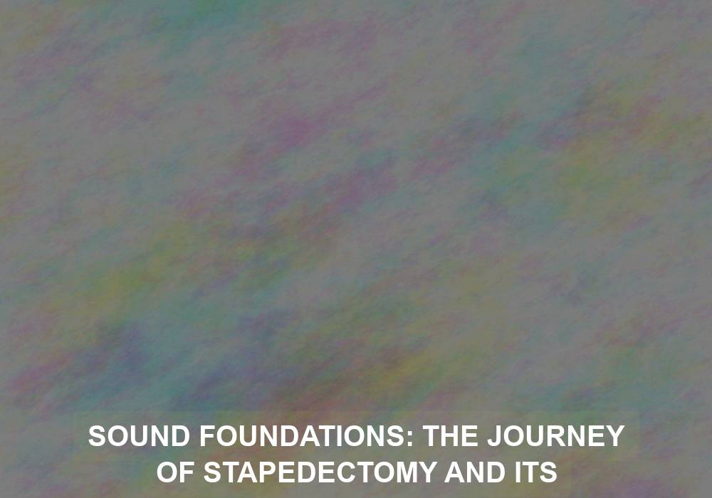 Sound Foundations: The Journey of Stapedectomy and Its Aftermath