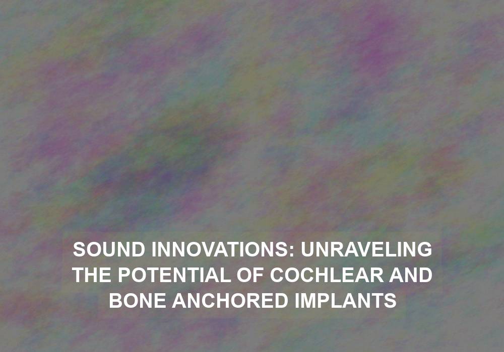 Sound Innovations: Unraveling the Potential of Cochlear and Bone Anchored Implants