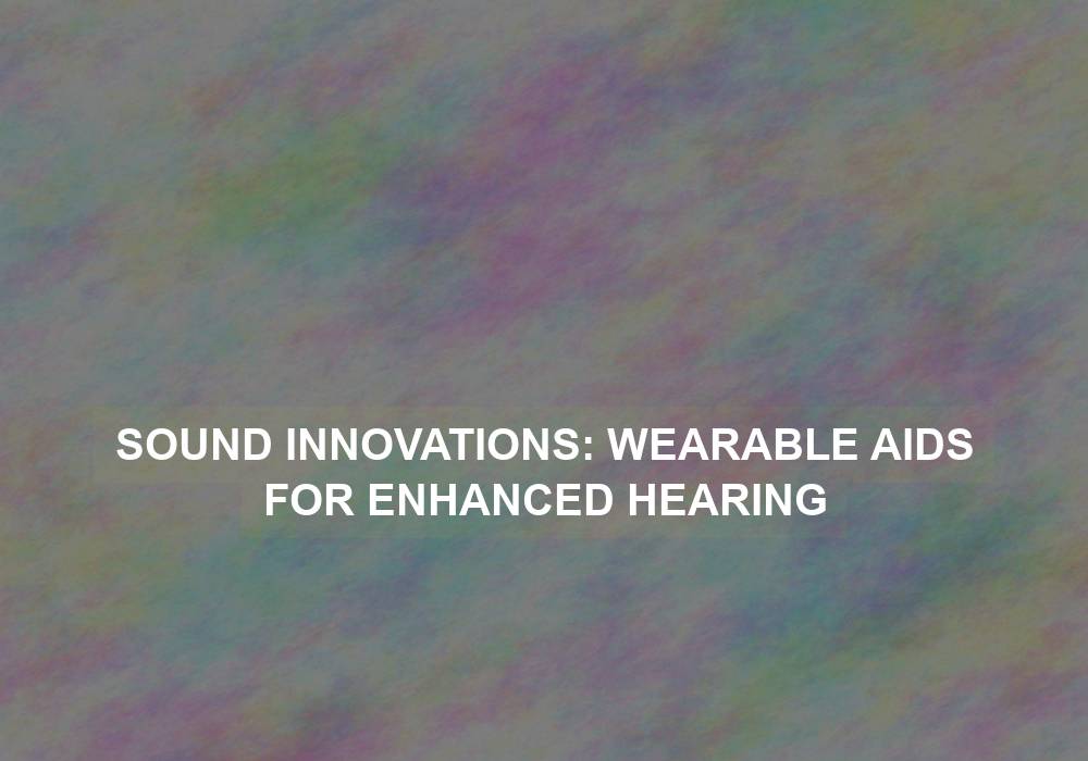Sound Innovations: Wearable Aids for Enhanced Hearing