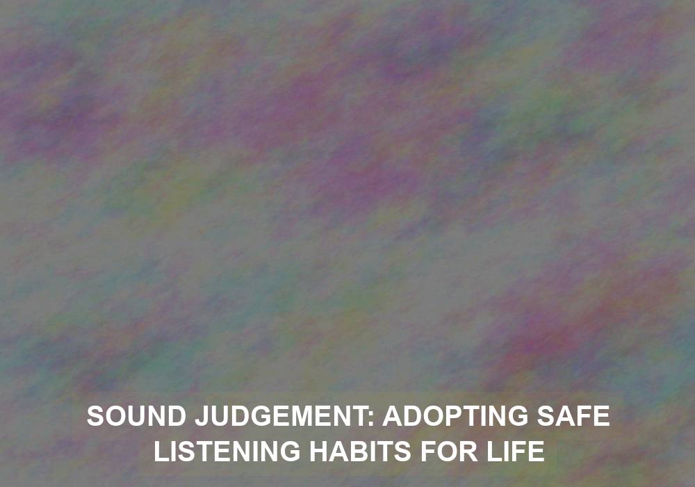 Sound Judgement: Adopting Safe Listening Habits for Life