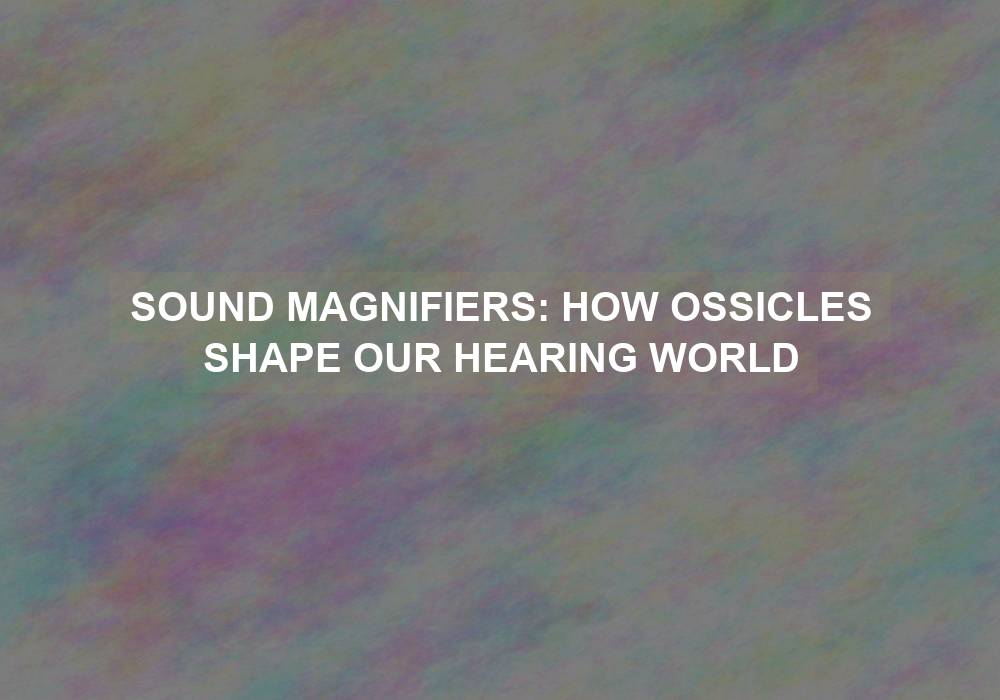 Sound Magnifiers: How Ossicles Shape Our Hearing World