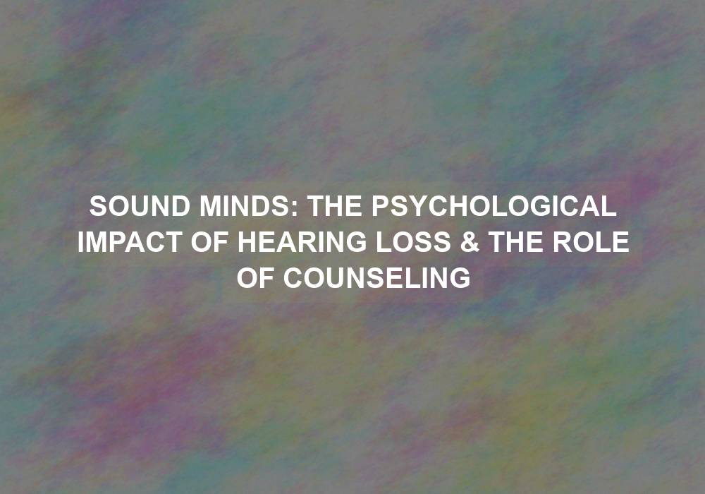 Sound Minds: The Psychological Impact of Hearing Loss & The Role of Counseling