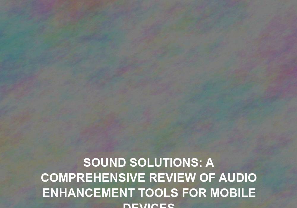 Sound Solutions: A Comprehensive Review of Audio Enhancement Tools for Mobile Devices