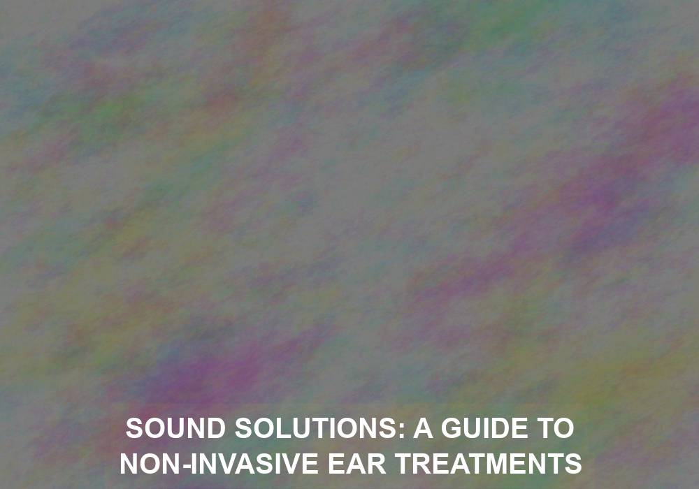 Sound Solutions: A Guide to Non-Invasive Ear Treatments