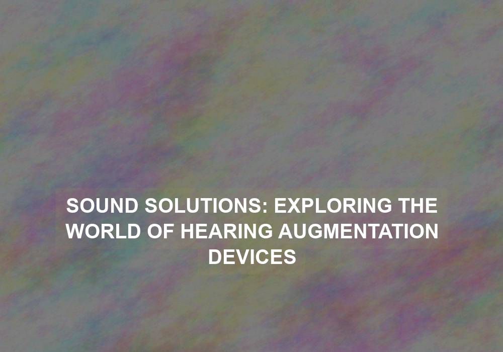 Sound Solutions: Exploring the World of Hearing Augmentation Devices