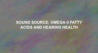 Sound Source: Omega-3 Fatty Acids and Hearing Health