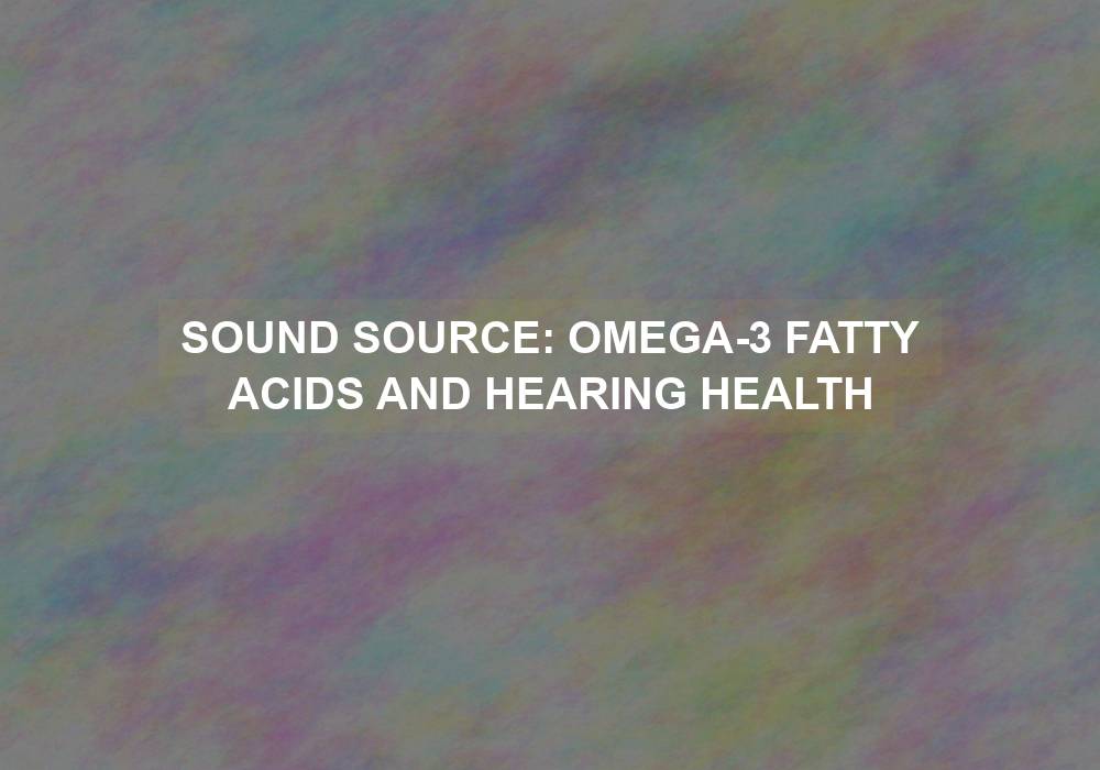 Sound Source: Omega-3 Fatty Acids and Hearing Health