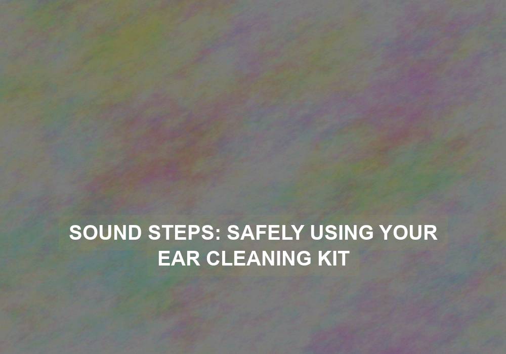 Sound Steps: Safely Using Your Ear Cleaning Kit