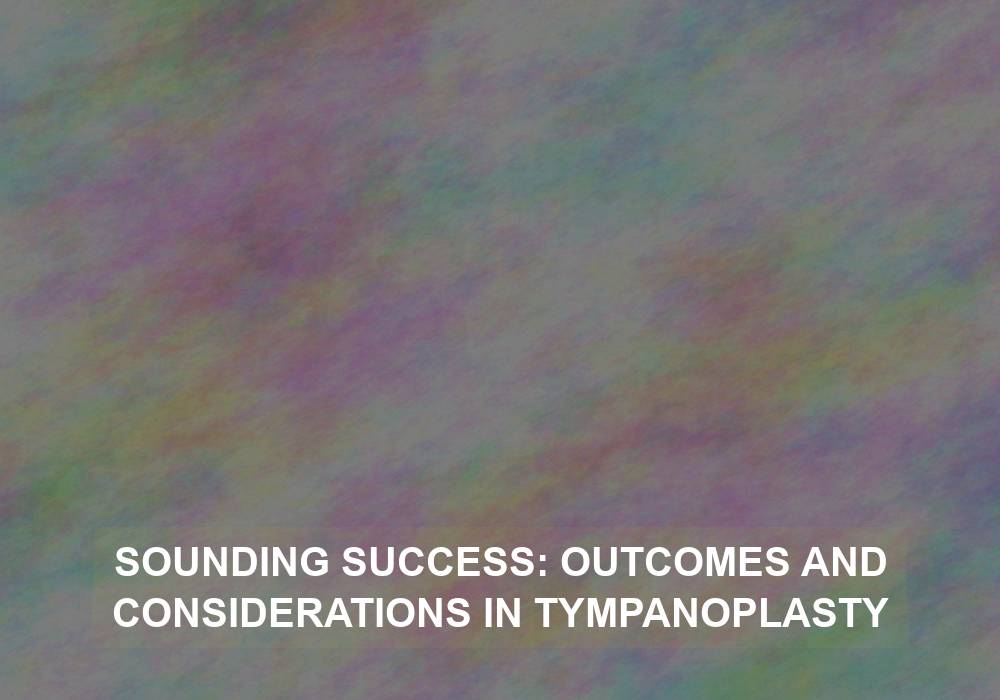 Sounding Success: Outcomes and Considerations in Tympanoplasty