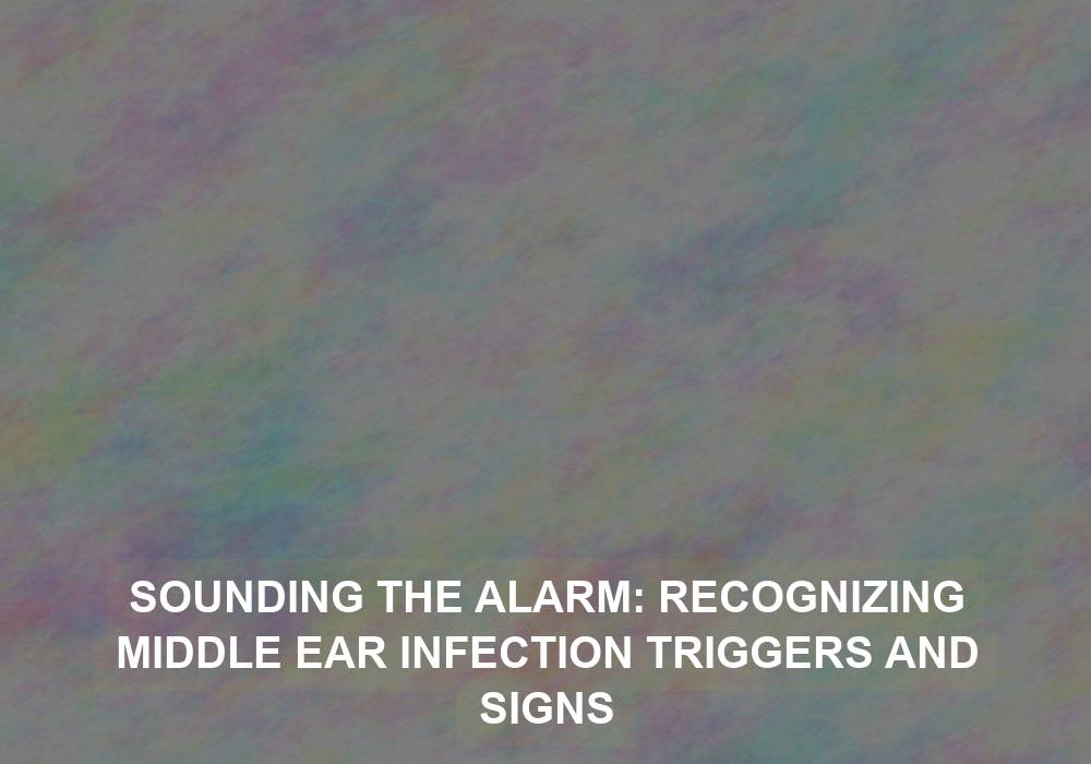 Sounding the Alarm: Recognizing Middle Ear Infection Triggers and Signs