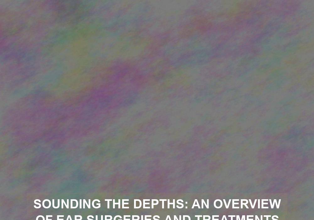 Sounding the Depths: An Overview of Ear Surgeries and Treatments