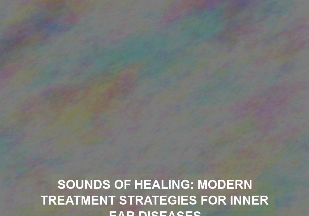 Sounds of Healing: Modern Treatment Strategies for Inner Ear Diseases