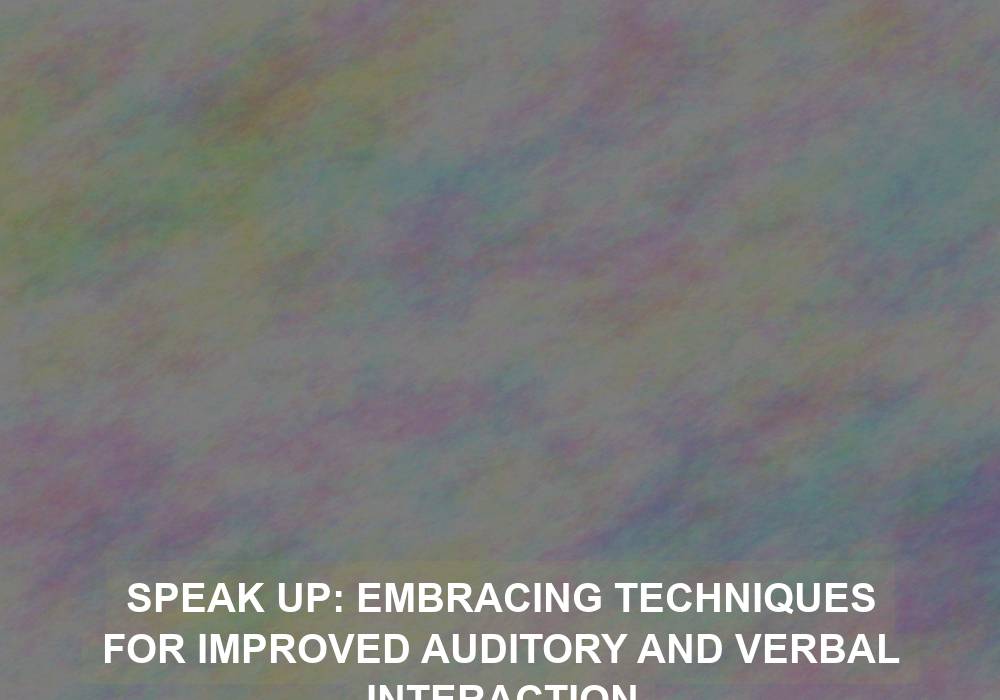 Speak Up: Embracing Techniques for Improved Auditory and Verbal Interaction
