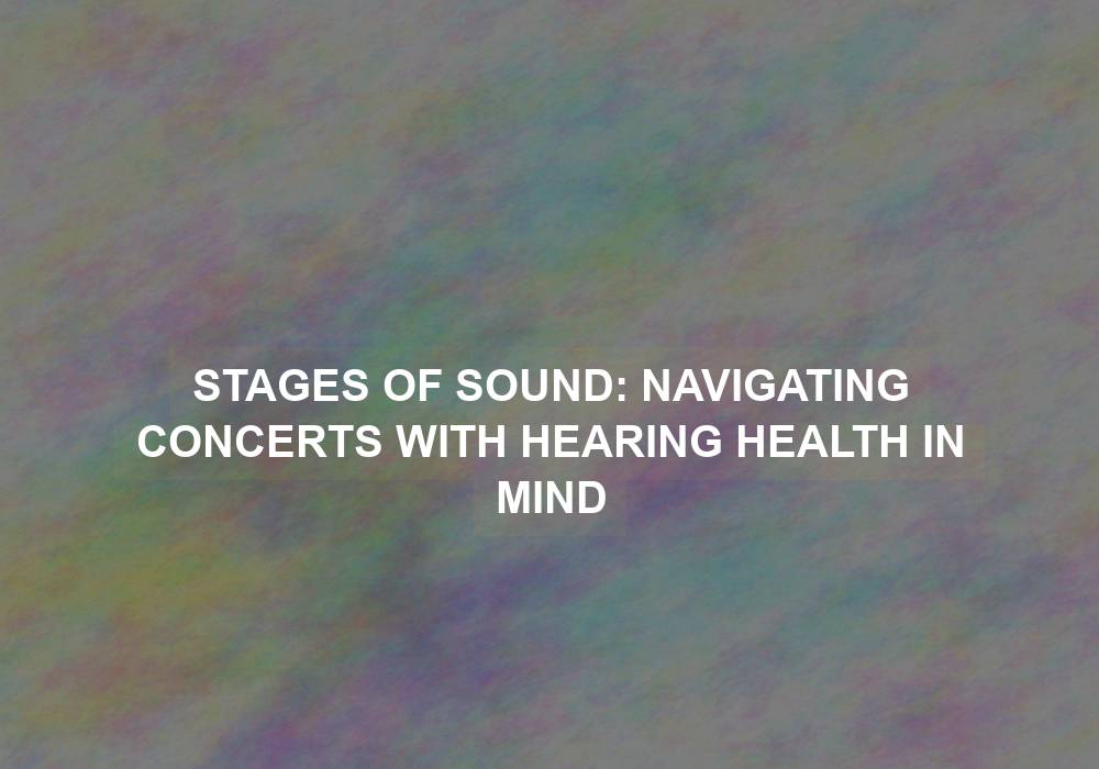 Stages of Sound: Navigating Concerts with Hearing Health in Mind