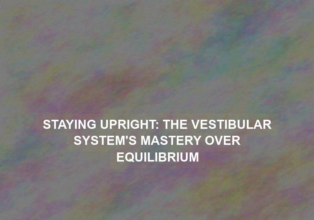 Staying Upright: The Vestibular System’s Mastery Over Equilibrium