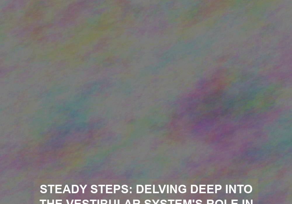 Steady Steps: Delving Deep into the Vestibular System’s Role in Equilibrium