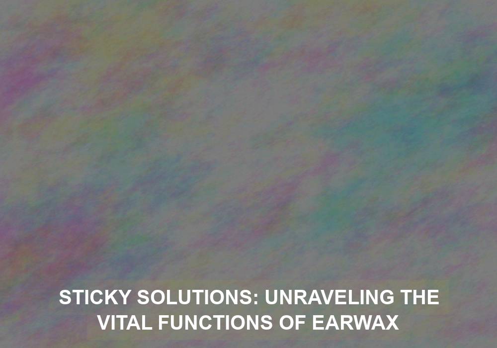 Sticky Solutions: Unraveling the Vital Functions of Earwax