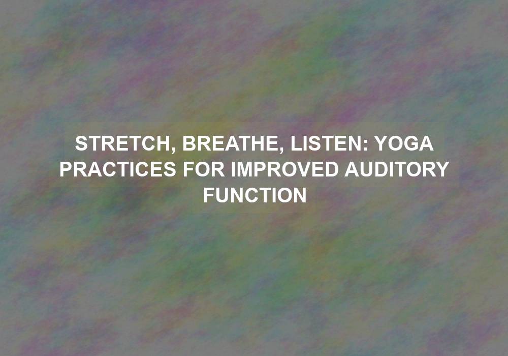 Stretch, Breathe, Listen: Yoga Practices for Improved Auditory Function