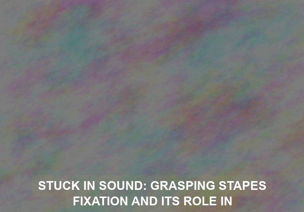 Stuck in Sound: Grasping Stapes Fixation and Its Role in Otosclerosis