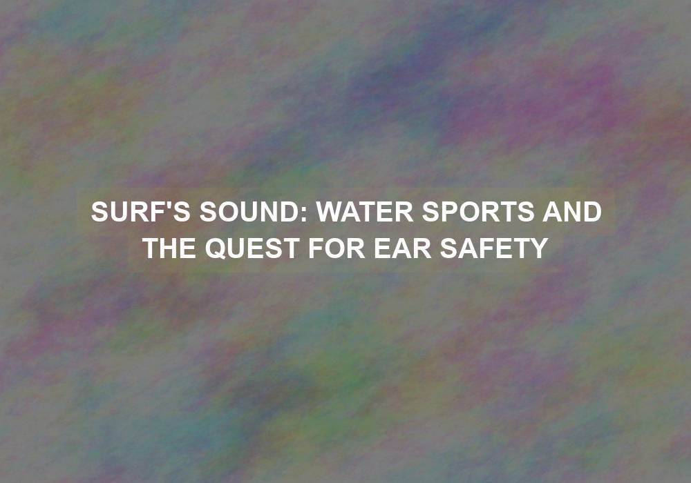 Surf’s Sound: Water Sports and the Quest for Ear Safety