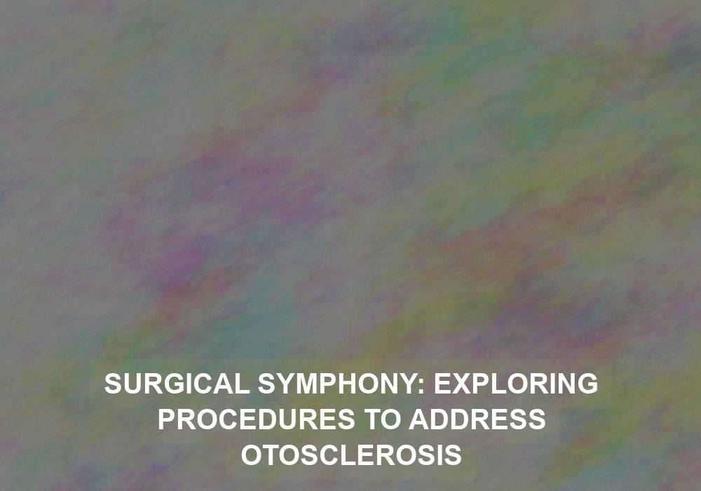 Surgical Symphony: Exploring Procedures to Address Otosclerosis