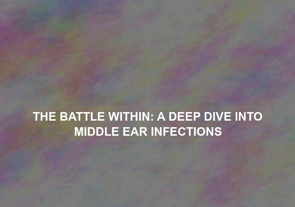 The Battle Within: A Deep Dive into Middle Ear Infections