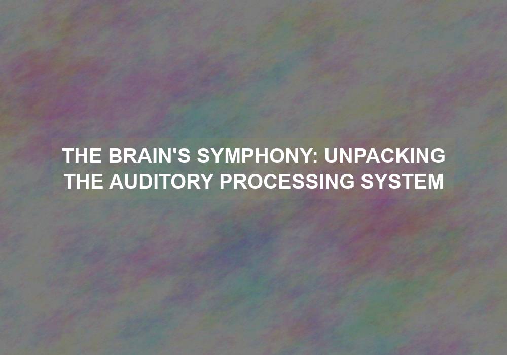The Brain’s Symphony: Unpacking the Auditory Processing System