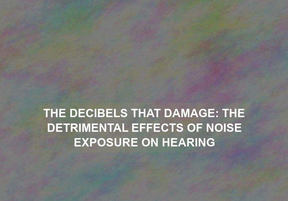 The Decibels That Damage: The Detrimental Effects of Noise Exposure on Hearing