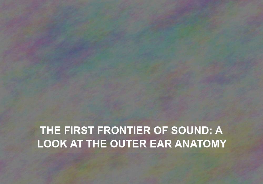 The First Frontier of Sound: A Look at the Outer Ear Anatomy