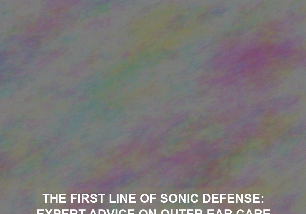 The First Line of Sonic Defense: Expert Advice on Outer Ear Care