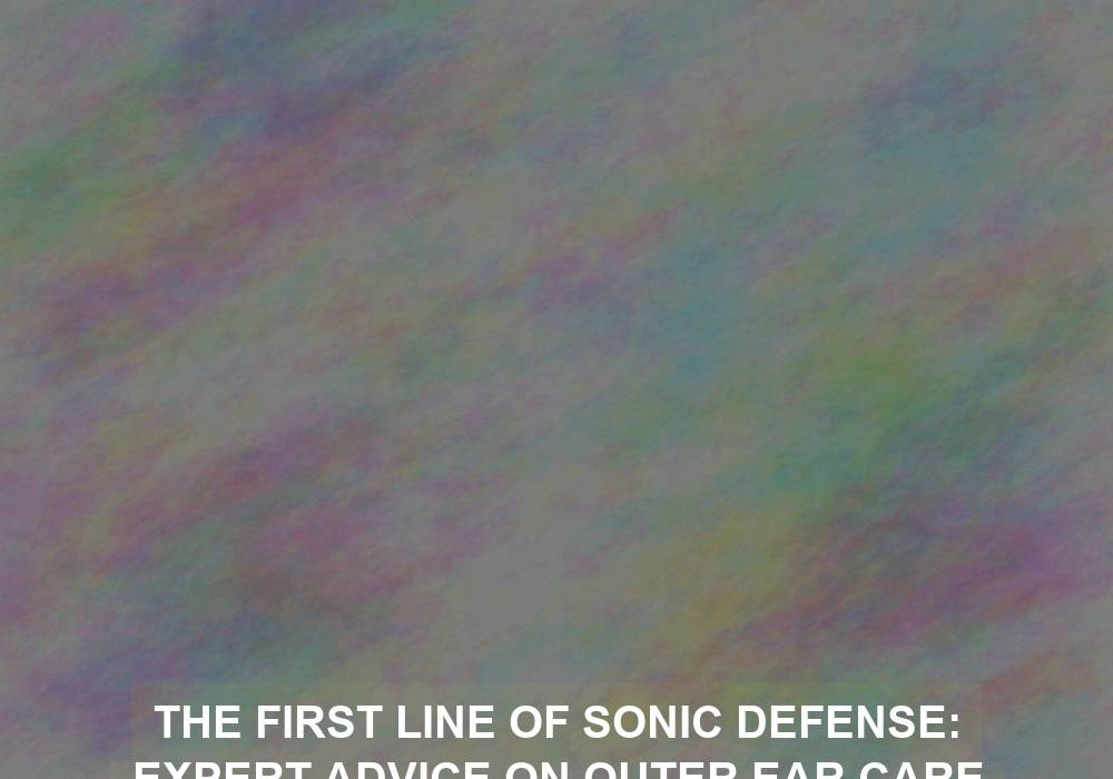 The First Line of Sonic Defense: Expert Advice on Outer Ear Care