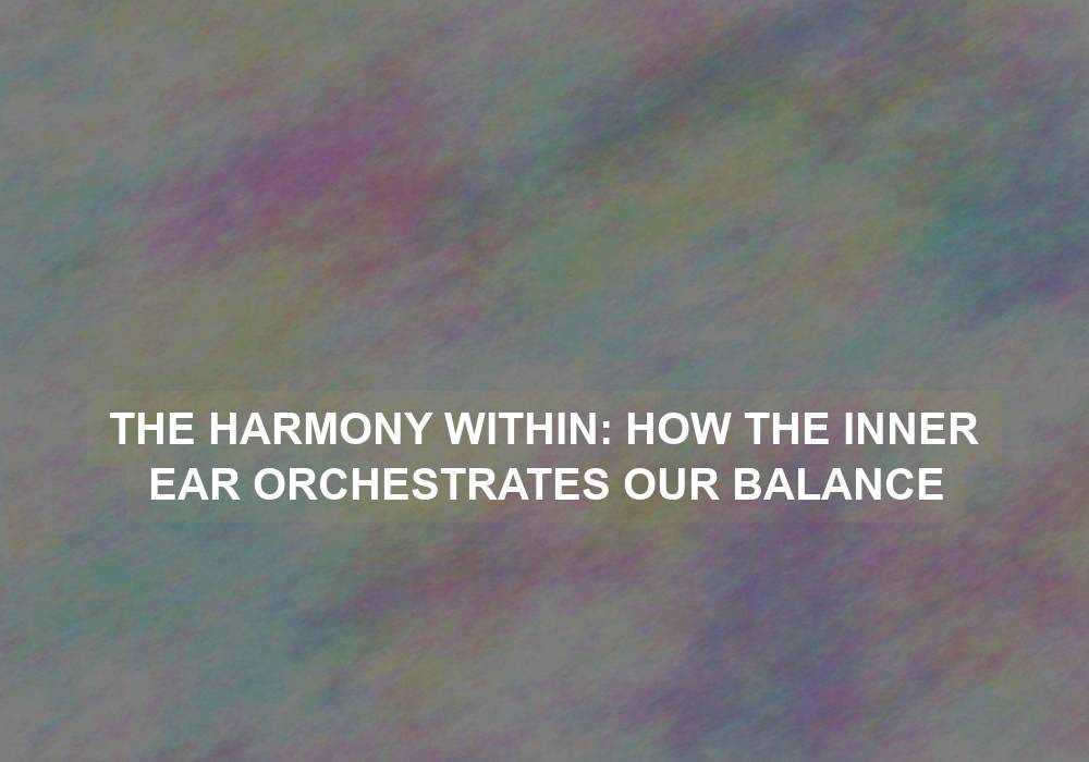 The Harmony Within: How the Inner Ear Orchestrates Our Balance