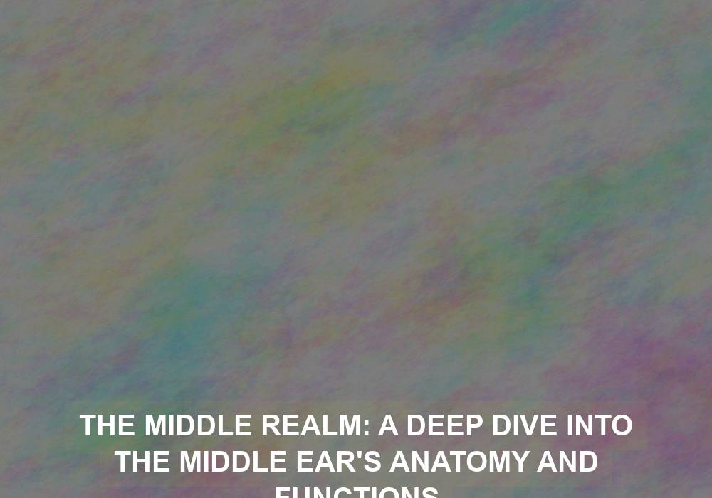 The Middle Realm: A Deep Dive into the Middle Ear’s Anatomy and Functions