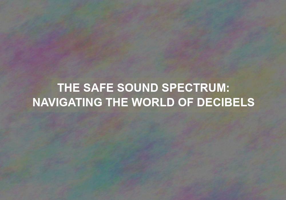 The Safe Sound Spectrum: Navigating the World of Decibels