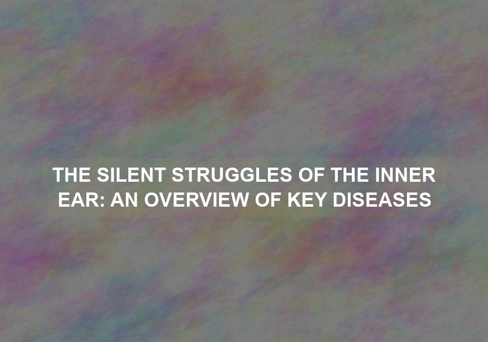The Silent Struggles of the Inner Ear: An Overview of Key Diseases