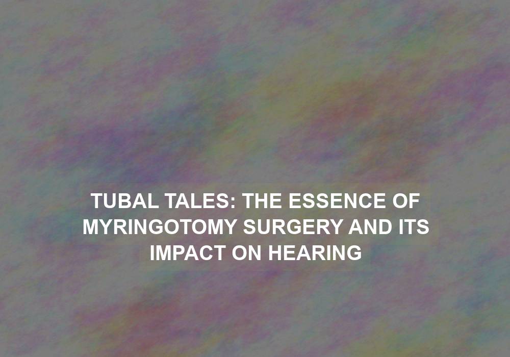 Tubal Tales: The Essence of Myringotomy Surgery and Its Impact on Hearing