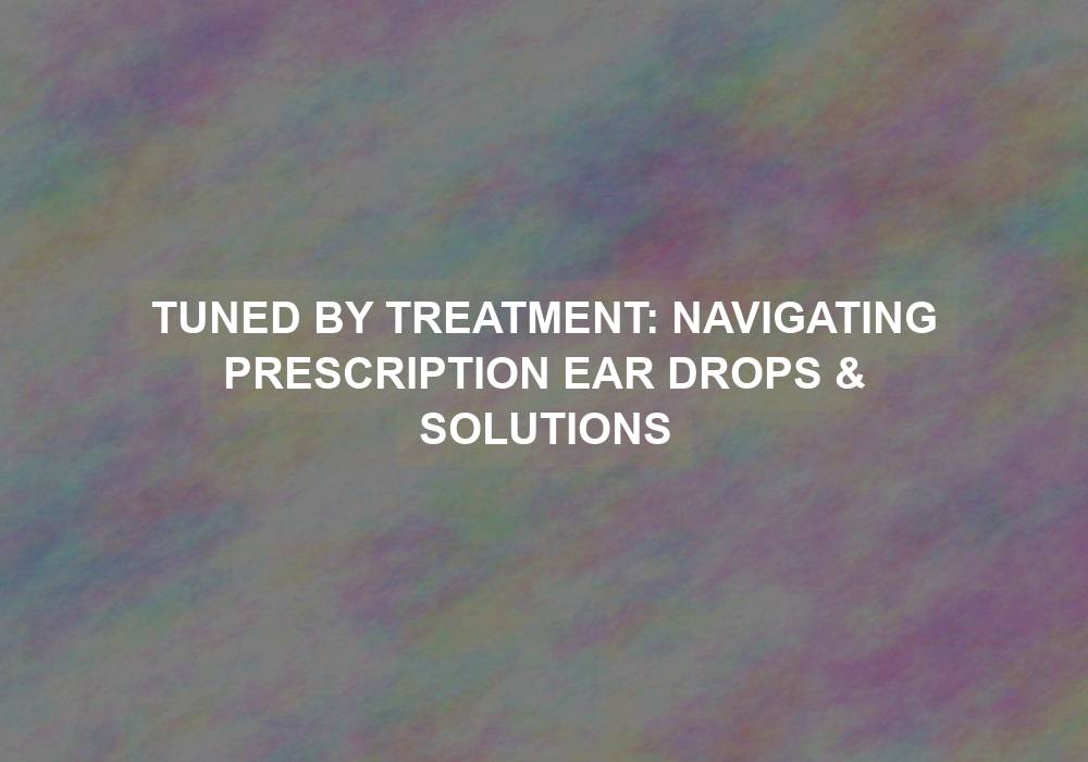 Tuned by Treatment: Navigating Prescription Ear Drops & Solutions