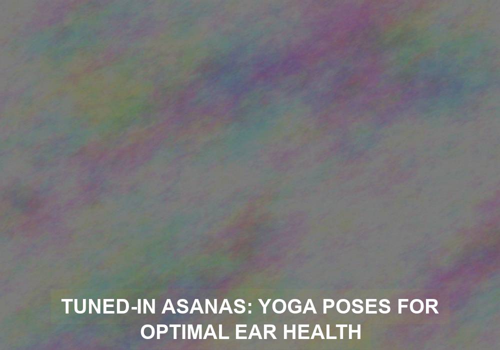 Tuned-in Asanas: Yoga Poses for Optimal Ear Health