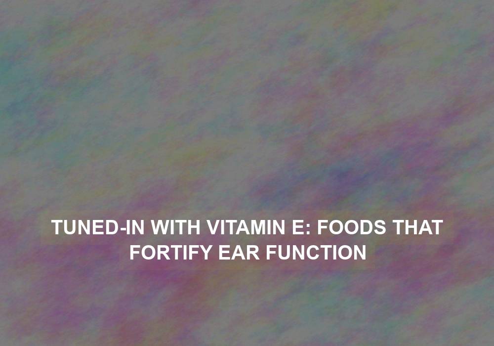 Tuned-in with Vitamin E: Foods That Fortify Ear Function