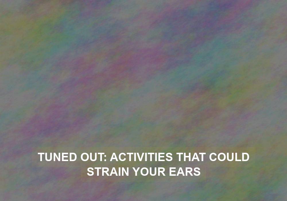 Tuned Out: Activities That Could Strain Your Ears